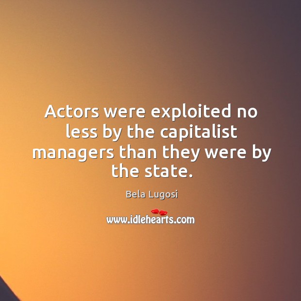 Actors were exploited no less by the capitalist managers than they were by the state. Bela Lugosi Picture Quote