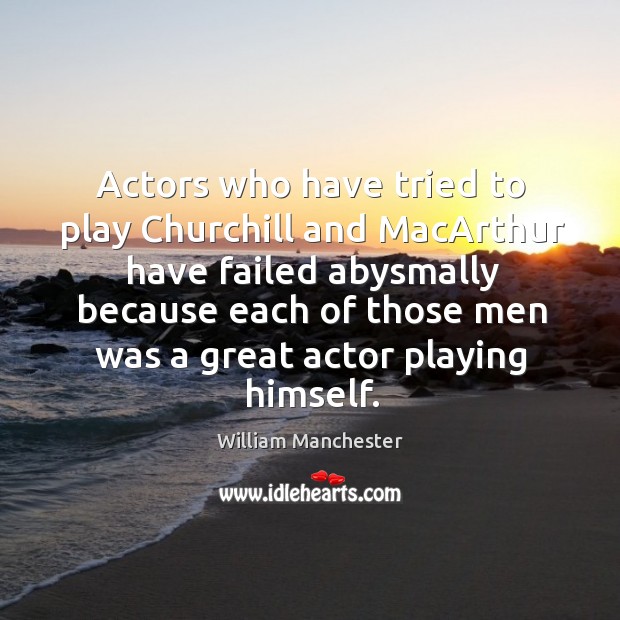 Actors who have tried to play churchill and macarthur have failed abysmally because William Manchester Picture Quote