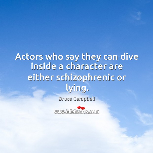 Actors who say they can dive inside a character are either schizophrenic or lying. Bruce Campbell Picture Quote