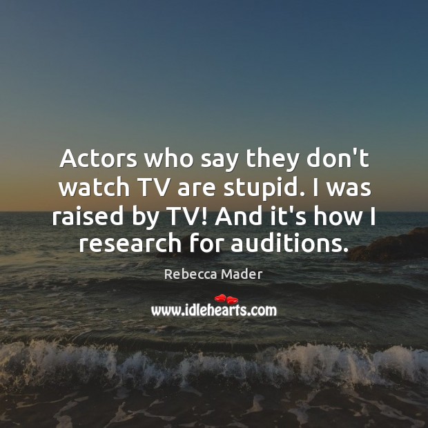 Actors who say they don’t watch TV are stupid. I was raised Rebecca Mader Picture Quote