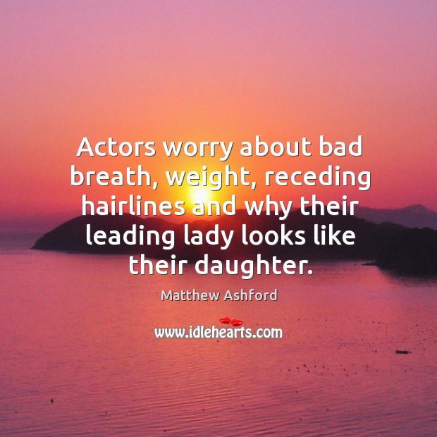 Actors worry about bad breath, weight, receding hairlines and why their leading lady looks like their daughter. Matthew Ashford Picture Quote