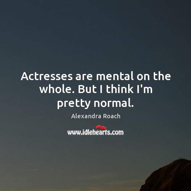 Actresses are mental on the whole. But I think I’m pretty normal. Alexandra Roach Picture Quote
