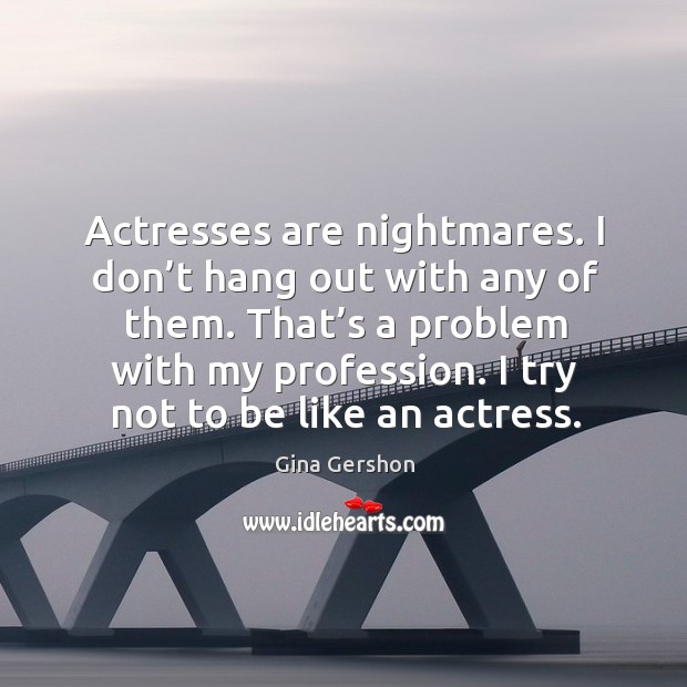 Actresses are nightmares. I don’t hang out with any of them. That’s a problem with my profession. Gina Gershon Picture Quote