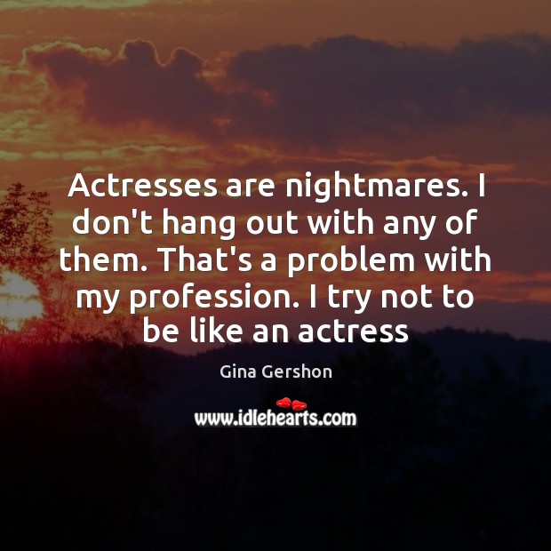 Actresses are nightmares. I don’t hang out with any of them. That’s Gina Gershon Picture Quote