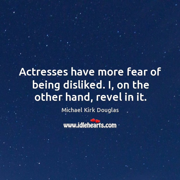 Actresses have more fear of being disliked. I, on the other hand, revel in it. Michael Kirk Douglas Picture Quote