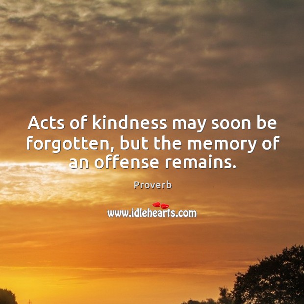 Acts of kindness may soon be forgotten, but the memory of an offense remains. 