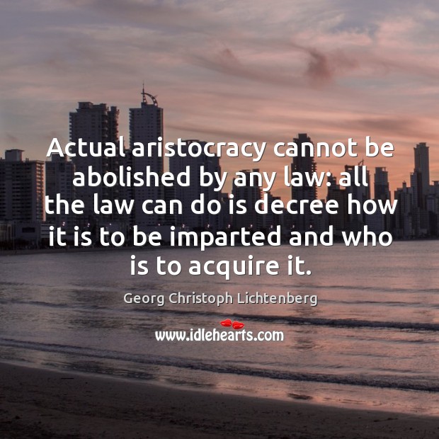 Actual aristocracy cannot be abolished by any law: all the law Georg Christoph Lichtenberg Picture Quote