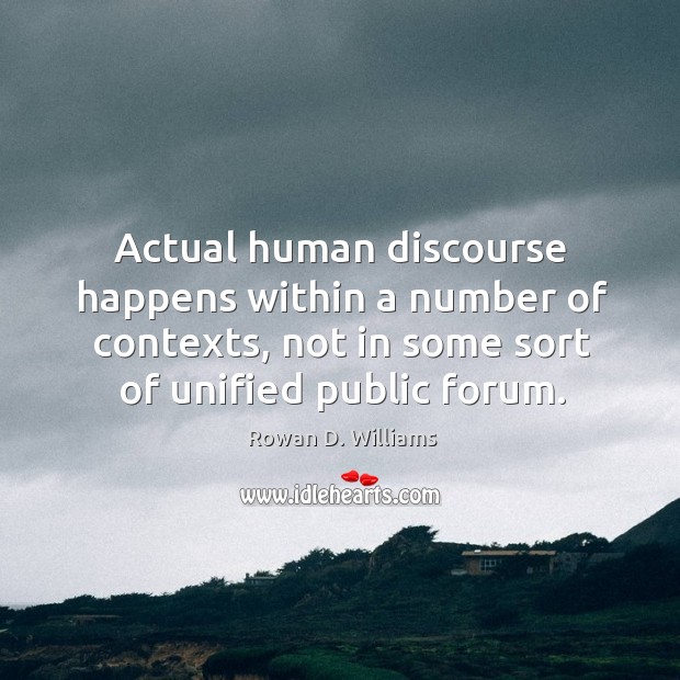 Actual human discourse happens within a number of contexts, not in some sort of unified public forum. Rowan D. Williams Picture Quote