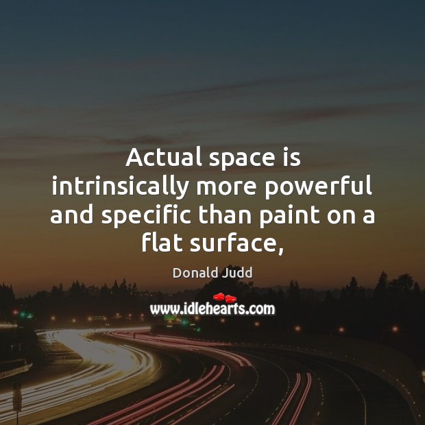 Actual space is intrinsically more powerful and specific than paint on a flat surface, Donald Judd Picture Quote