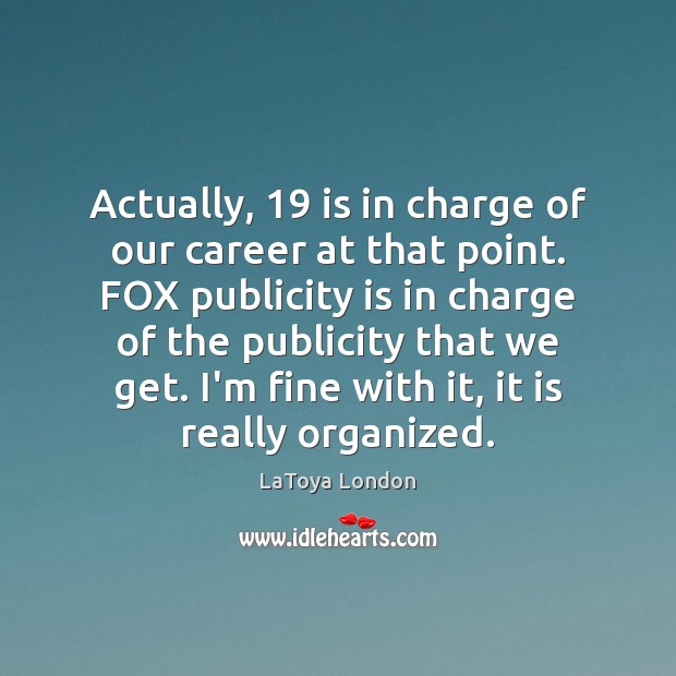 Actually, 19 is in charge of our career at that point. FOX publicity LaToya London Picture Quote