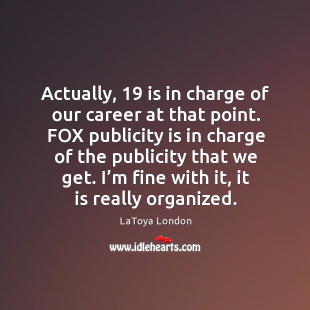 Actually, 19 is in charge of our career at that point. Fox publicity is in charge of the publicity that we get. LaToya London Picture Quote