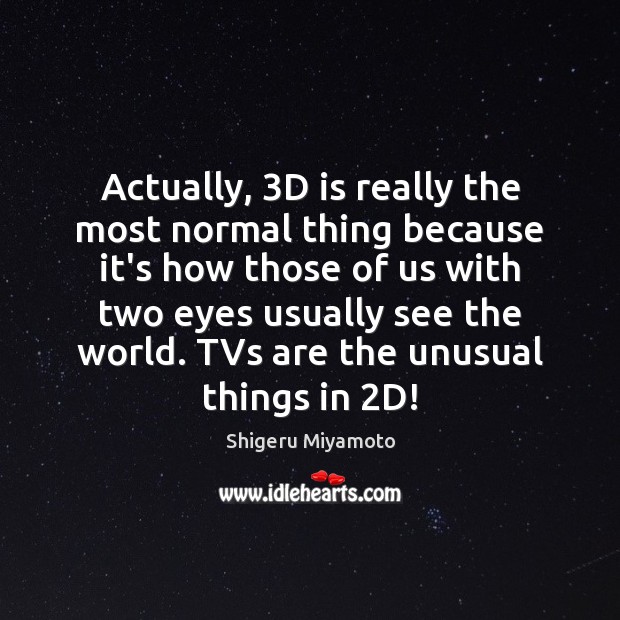 Actually, 3D is really the most normal thing because it’s how those Shigeru Miyamoto Picture Quote