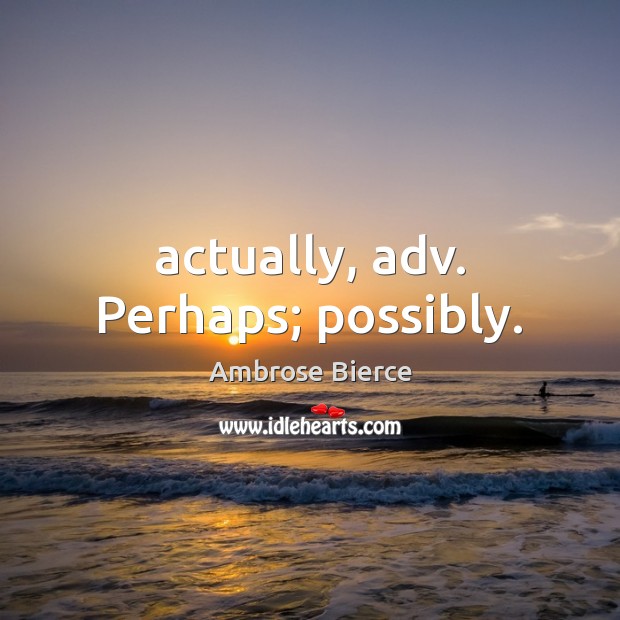 Actually, adv. Perhaps; possibly. Ambrose Bierce Picture Quote