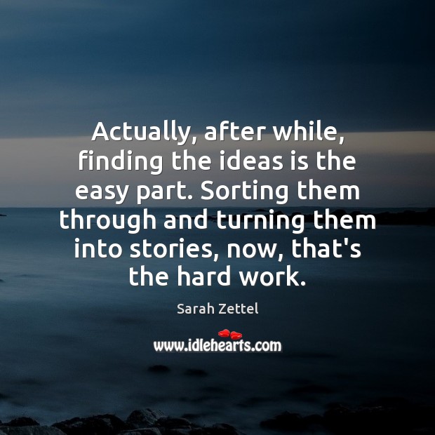 Actually, after while, finding the ideas is the easy part. Sorting them Sarah Zettel Picture Quote
