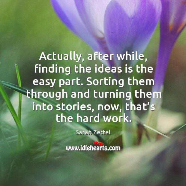 Actually, after while, finding the ideas is the easy part. Sarah Zettel Picture Quote