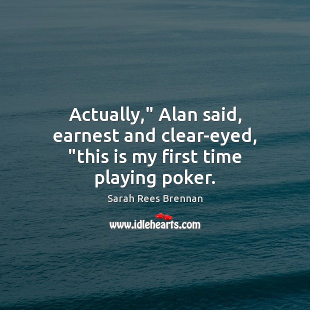 Actually,” Alan said, earnest and clear-eyed, “this is my first time playing poker. Sarah Rees Brennan Picture Quote