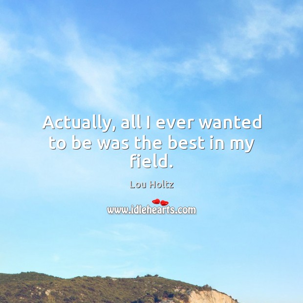 Actually, all I ever wanted to be was the best in my field. Lou Holtz Picture Quote