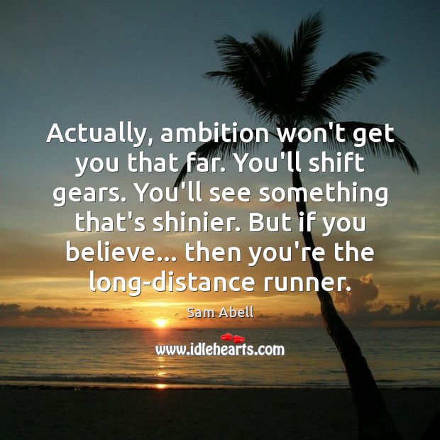 Actually, ambition won’t get you that far. You’ll shift gears. You’ll see 