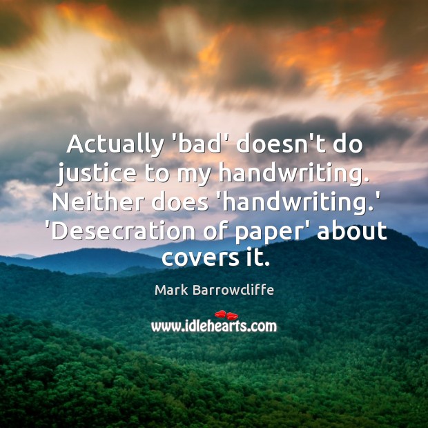 Actually ‘bad’ doesn’t do justice to my handwriting. Neither does ‘handwriting.’ Mark Barrowcliffe Picture Quote