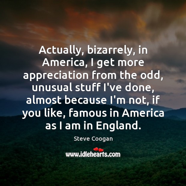 Actually, bizarrely, in America, I get more appreciation from the odd, unusual Steve Coogan Picture Quote