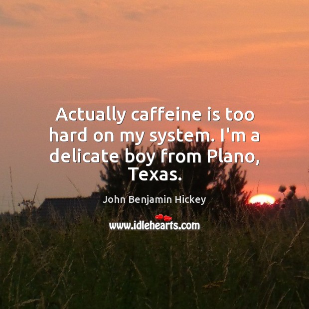 Actually caffeine is too hard on my system. I’m a delicate boy from Plano, Texas. John Benjamin Hickey Picture Quote