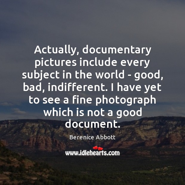 Actually, documentary pictures include every subject in the world – good, bad, Berenice Abbott Picture Quote