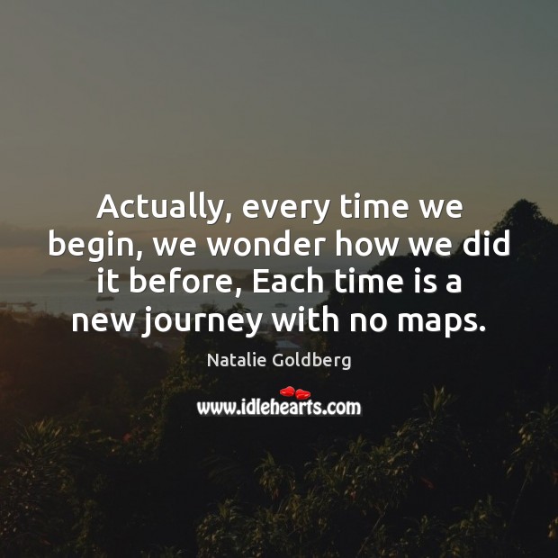 Actually, every time we begin, we wonder how we did it before, Natalie Goldberg Picture Quote