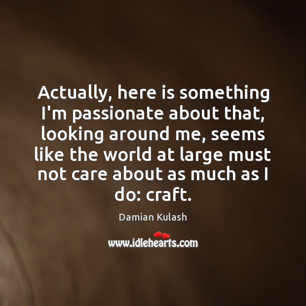 Actually, here is something I’m passionate about that, looking around me, seems Damian Kulash Picture Quote