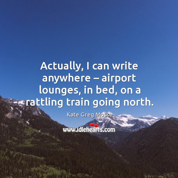 Actually, I can write anywhere – airport lounges, in bed, on a rattling train going north. Kate Greg Mosse Picture Quote