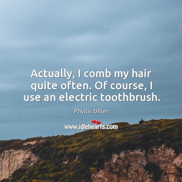 Actually, I comb my hair quite often. Of course, I use an electric toothbrush. Phyllis Diller Picture Quote