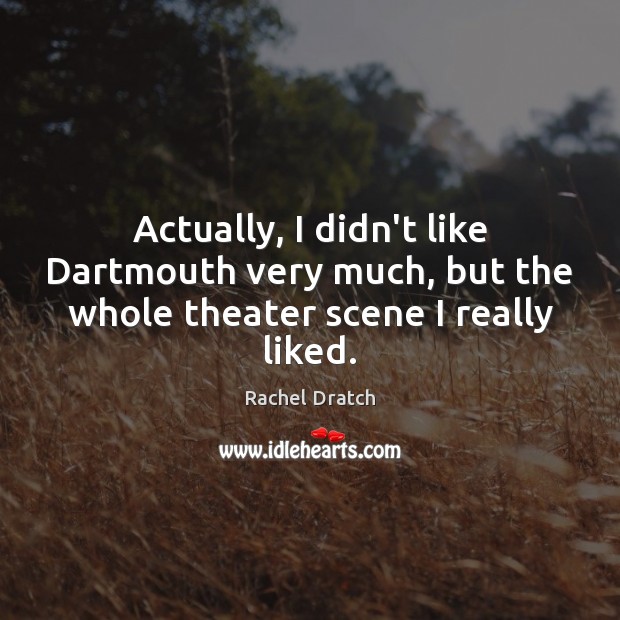 Actually, I didn’t like Dartmouth very much, but the whole theater scene I really liked. Rachel Dratch Picture Quote