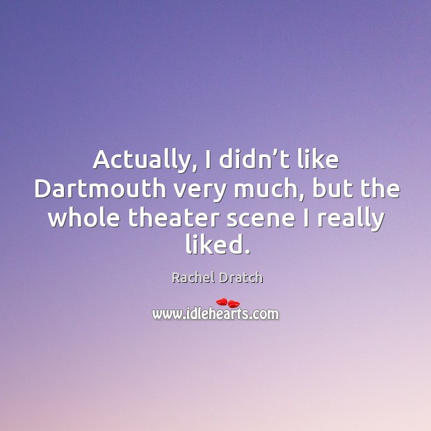 Actually, I didn’t like dartmouth very much, but the whole theater scene I really liked. Rachel Dratch Picture Quote
