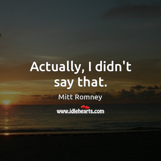 Actually, I didn’t say that. Mitt Romney Picture Quote