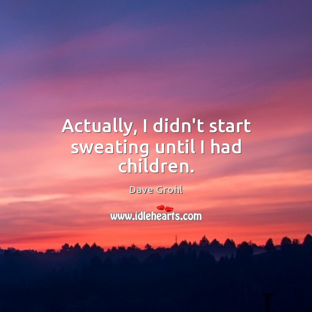 Actually, I didn’t start sweating until I had children. Dave Grohl Picture Quote