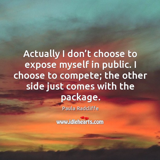 Actually I don’t choose to expose myself in public. I choose to compete; the other side just comes with the package. Paula Radcliffe Picture Quote