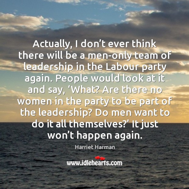 Actually, I don’t ever think there will be a men-only team of leadership in the labour party again. Harriet Harman Picture Quote