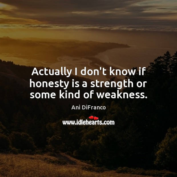 Actually I don’t know if honesty is a strength or some kind of weakness. Ani DiFranco Picture Quote