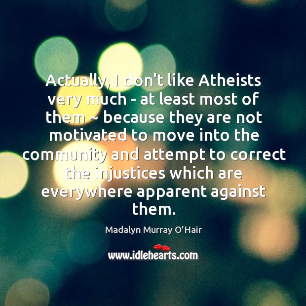 Actually, I don’t like Atheists very much – at least most of 