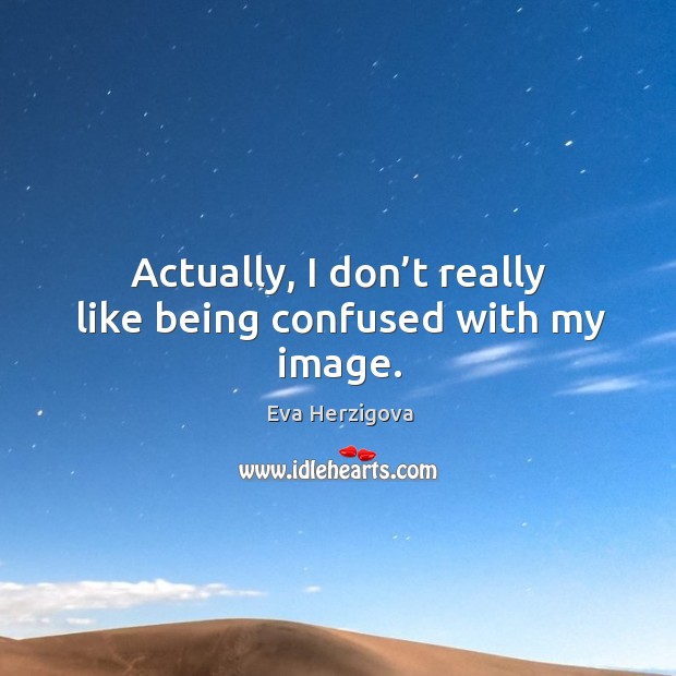 Actually, I don’t really like being confused with my image. Eva Herzigova Picture Quote
