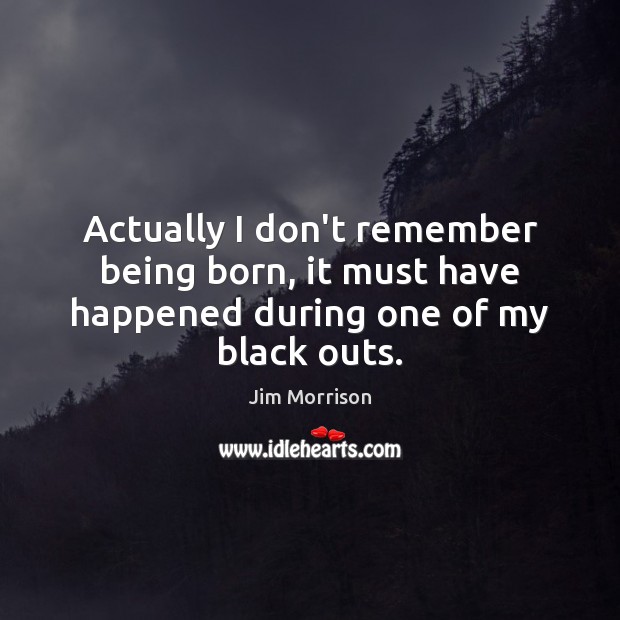 Actually I don’t remember being born, it must have happened during one of my black outs. Jim Morrison Picture Quote