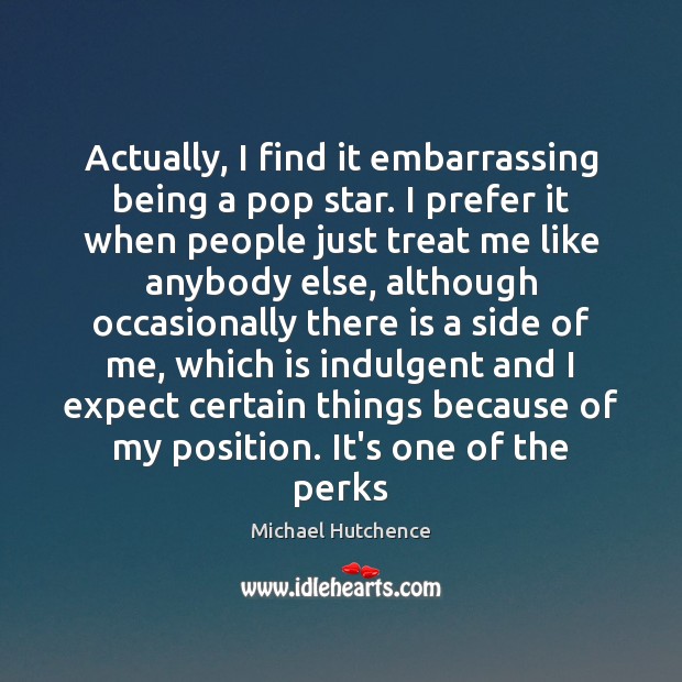 Actually, I find it embarrassing being a pop star. I prefer it Michael Hutchence Picture Quote