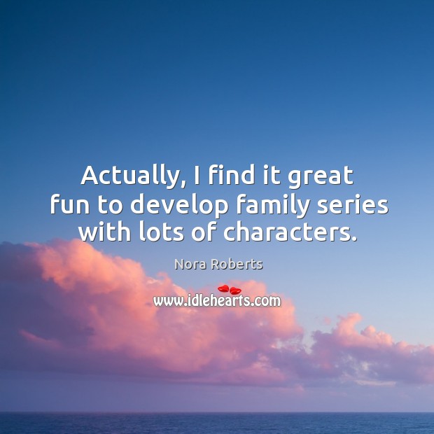 Actually, I find it great fun to develop family series with lots of characters. Nora Roberts Picture Quote