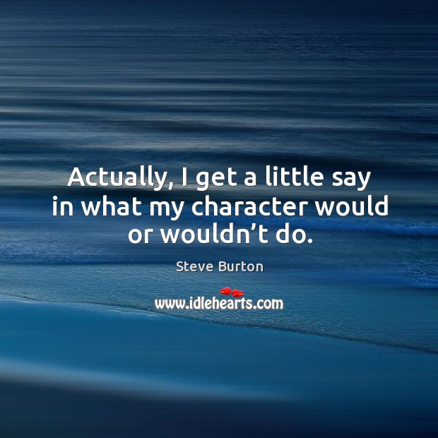 Actually, I get a little say in what my character would or wouldn’t do. Steve Burton Picture Quote