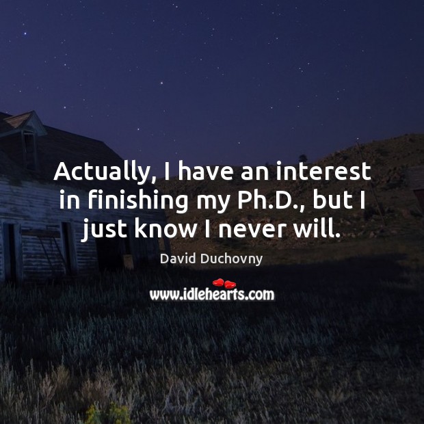 Actually, I have an interest in finishing my Ph.D., but I just know I never will. David Duchovny Picture Quote