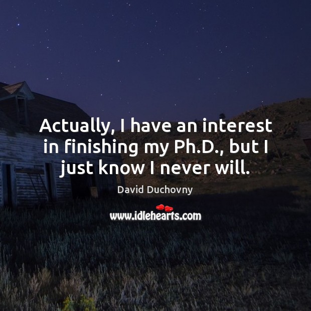 Actually, I have an interest in finishing my Ph.D., but I just know I never will. Image