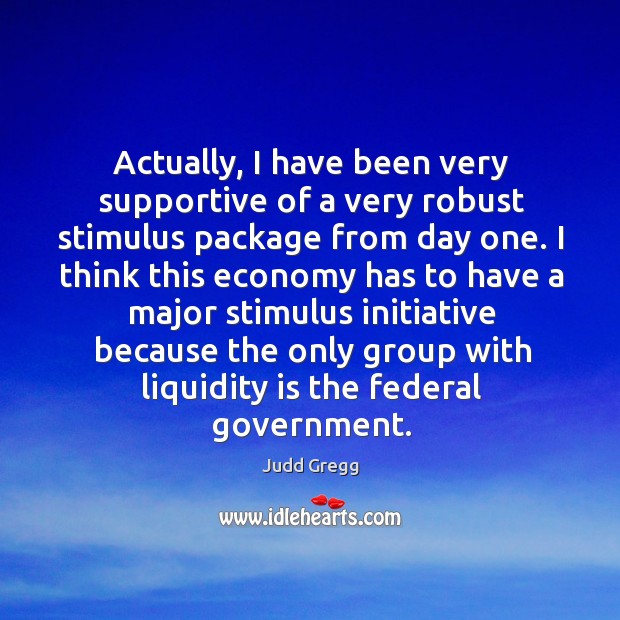 Actually, I have been very supportive of a very robust stimulus package from day one. Judd Gregg Picture Quote