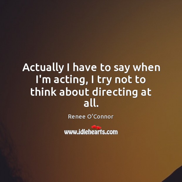 Actually I have to say when I’m acting, I try not to think about directing at all. Renee O’Connor Picture Quote