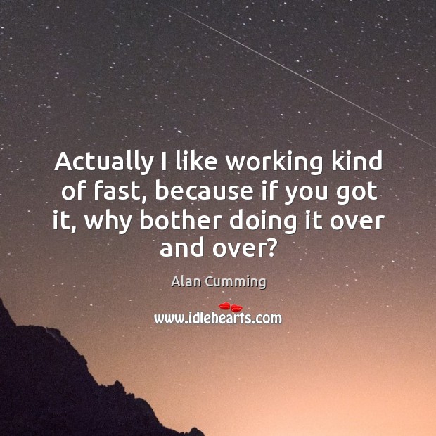 Actually I like working kind of fast, because if you got it, why bother doing it over and over? Alan Cumming Picture Quote