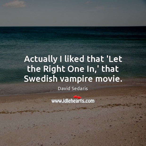Actually I liked that ‘Let the Right One In,’ that Swedish vampire movie. David Sedaris Picture Quote