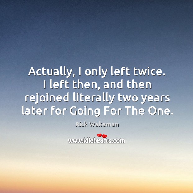 Actually, I only left twice. I left then, and then rejoined literally two years later for going for the one. Rick Wakeman Picture Quote